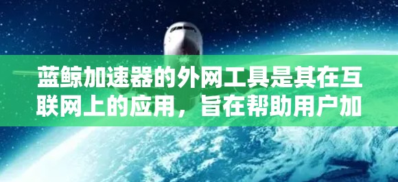 蓝鲸加速器的外网工具是其在互联网上的应用，旨在帮助用户加速上传的文件，如视频、音频和图片。以下是一些关键信息