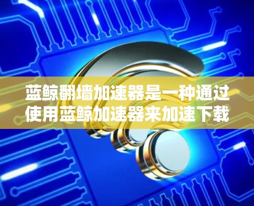 蓝鲸翻墙加速器是一种通过使用蓝鲸加速器来加速下载并上传到目标服务器的软件。以下是关于它的详细信息 蓝鲸翻墙加速器是一种通过使用蓝鲸加速器来加速下载并上传到目标服务器的软件。以下是关于它的详细信息