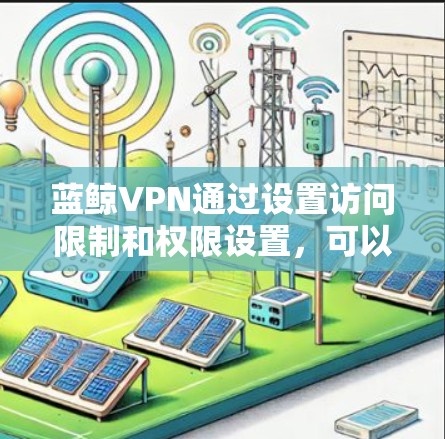 蓝鲸VPN通过设置访问限制和权限设置，可以安全地访问所需的设备。以下是详细的步骤指南