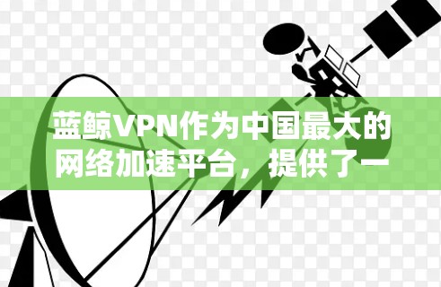蓝鲸VPN作为中国最大的网络加速平台，提供了一种更快、更安全、更专业的网络连接方式。如果您正在使用蓝鲸VPN加速的蓝鲸VPN游戏，想要更好地优化网络连接以提升游戏性能，以下是一些网络优化方案的建议