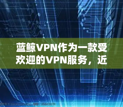 蓝鲸VPN作为一款受欢迎的VPN服务，近年来在性能和稳定性方面表现优异，尤其在节点性能测试中表现突出。以下是蓝鲸VPN在节点性能测试中的详细分析