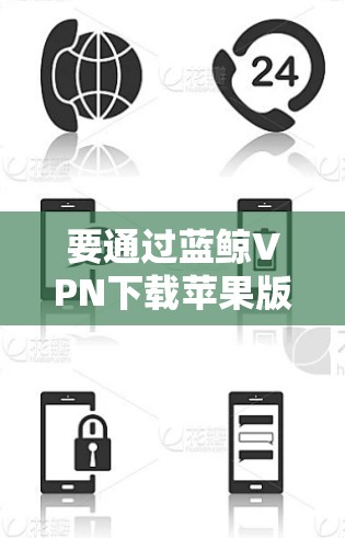 要通过蓝鲸VPN下载苹果版本和iPhone版本的VPN服务，您可以按照以下步骤操作