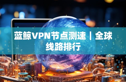 蓝鲸VPN节点测速|全球线路排行 蓝鲸VPN节点测速|全球线路排行