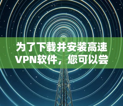 为了下载并安装高速VPN软件,您可以尝试以下方法 为了下载并安装高速VPN软件,您可以尝试以下方法