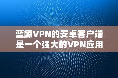 蓝鲸VPN的安卓客户端是一个强大的VPN应用,适合在手机上使用。以下是使用蓝鲸VPN的步骤 蓝鲸VPN的安卓客户端是一个强大的VPN应用,适合在手机上使用。以下是使用蓝鲸VPN的步骤