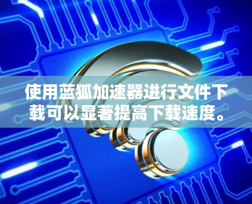 使用蓝狐加速器进行文件下载可以显著提高下载速度。以下是详细的步骤指南 使用蓝狐加速器进行文件下载可以显著提高下载速度。以下是详细的步骤指南