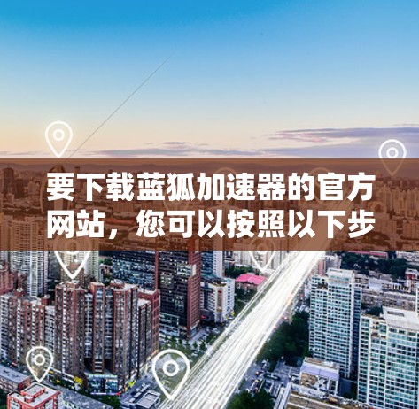 要下载蓝狐加速器的官方网站,您可以按照以下步骤操作 要下载蓝狐加速器的官方网站,您可以按照以下步骤操作