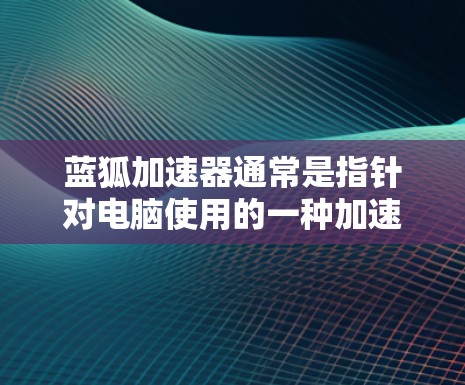 蓝狐加速器通常是指针对电脑使用的一种加速工具,用于提升网页浏览速度。如果你指的是蓝狐加速器电脑版,以下是一些可能的解释和建议 蓝狐加速器通常是指针对电脑使用的一种加速工具,用于提升网页浏览速度。如果你指的是蓝狐加速器电脑版,以下是一些可能的解释和建议