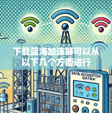 下载蓝海加速器可以从以下几个方面进行 下载蓝海加速器可以从以下几个方面进行