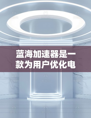 蓝海加速器是一款为用户优化电脑性能、加速下载文件和视频的工具。它支持多种格式的文件下载和视频资源，帮助用户更快地获得所需内容。以下是关于蓝海加速器的简单介绍