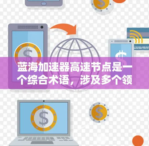 蓝海加速器高速节点是一个综合术语,涉及多个领域的技术概念,主要应用于智能驾驶和自动驾驶领域。以下是对该术语的详细分析 蓝海加速器高速节点是一个综合术语,涉及多个领域的技术概念,主要应用于智能驾驶和自动驾驶领域。以下是对该术语的详细分析