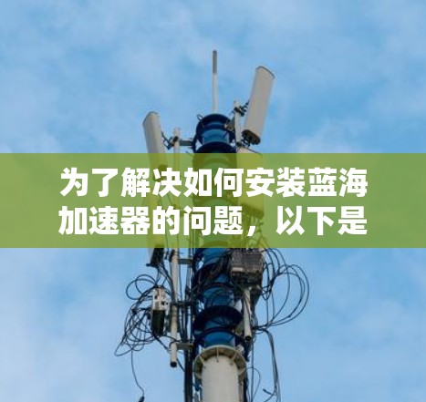 为了解决如何安装蓝海加速器的问题，以下是一个详细且结构化的步骤说明，帮助您顺利进行安装