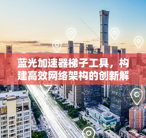 蓝光加速器梯子工具,构建高效网络架构的创新解决方案 蓝光加速器梯子工具,构建高效网络架构的创新解决方案