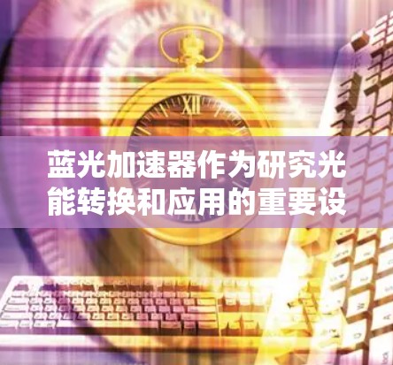 蓝光加速器作为研究光能转换和应用的重要设备，全球部署情况如下