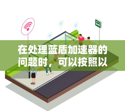 在处理蓝盾加速器的问题时,可以按照以下步骤进行 在处理蓝盾加速器的问题时,可以按照以下步骤进行