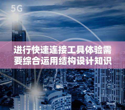 进行快速连接工具体验需要综合运用结构设计知识,结合实际操作进行试验。以下是详细的步骤指南 进行快速连接工具体验需要综合运用结构设计知识,结合实际操作进行试验。以下是详细的步骤指南