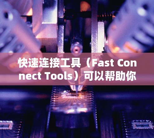 快速连接工具（Fast Connect Tools）可以帮助你快速建立并连接到多个设备之间，提升你的工作效率。以下是对一些快速连接工具的评测