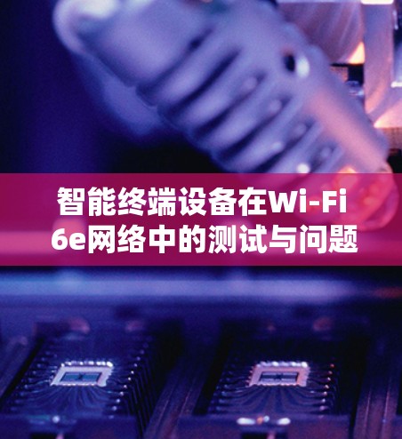 智能终端设备在Wi-Fi 6e网络中的测试与问题