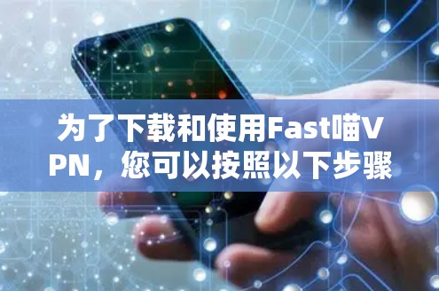 为了下载和使用Fast喵VPN，您可以按照以下步骤进行操作
