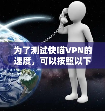 为了测试快喵VPN的速度，可以按照以下步骤进行