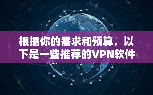 根据你的需求和预算,以下是一些推荐的VPN软件选择 根据你的需求和预算,以下是一些推荐的VPN软件选择
