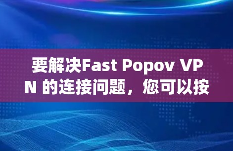 要解决Fast Popov VPN 的连接问题，您可以按照以下步骤进行操作