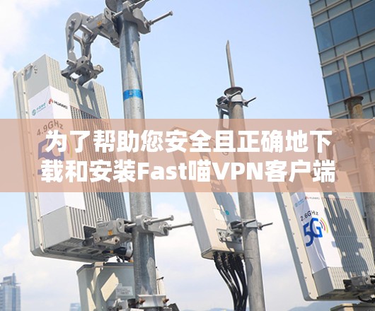 为了帮助您安全且正确地下载和安装Fast喵VPN客户端，请按照以下步骤操作