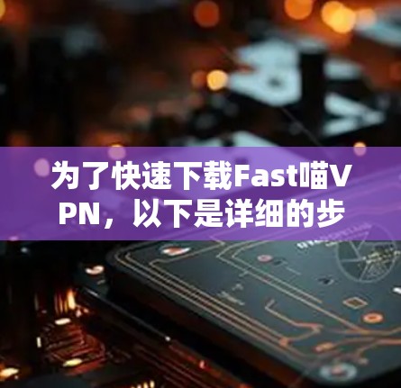 为了快速下载Fast喵VPN，以下是详细的步骤说明