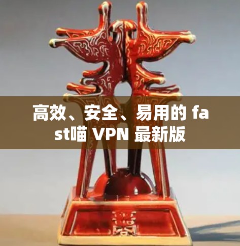 高效、安全、易用的 fast喵 VPN 最新版