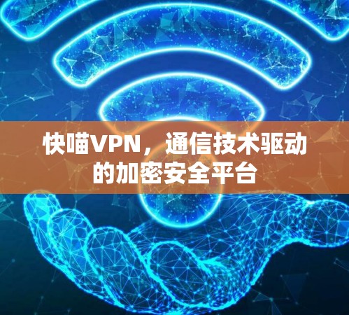 快喵VPN，通信技术驱动的加密安全平台