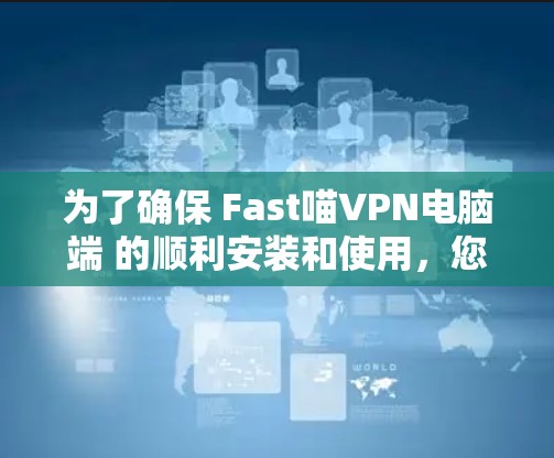 为了确保 Fast喵VPN电脑端 的顺利安装和使用，您可以按照以下步骤进行操作