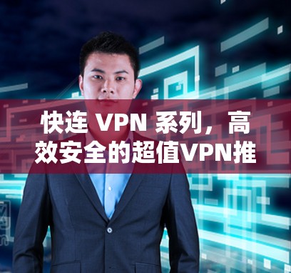 快连 VPN 系列，高效安全的超值VPN推荐