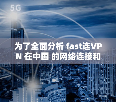 为了全面分析 fast连VPN 在中国 的网络连接和访问体验,以下是一个结构化的总结 为了全面分析 fast连VPN 在中国 的网络连接和访问体验,以下是一个结构化的总结