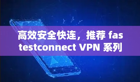 高效安全快连,推荐 fastestconnect VPN 系列 高效安全快连,推荐 fastestconnect VPN 系列