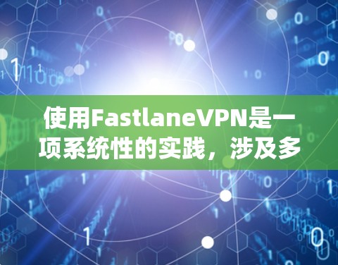 使用FastlaneVPN是一项系统性的实践，涉及多个步骤和注意事项。以下是一个清晰的指南，帮助您顺利完成FastlaneVPN的使用