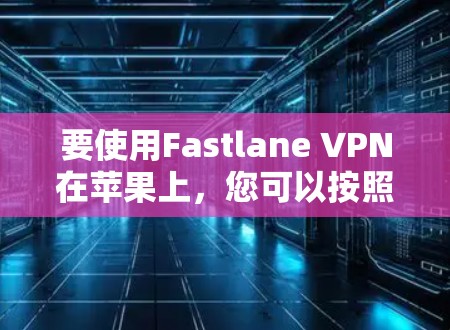 要使用Fastlane VPN在苹果上,您可以按照以下步骤操作 要使用Fastlane VPN在苹果上,您可以按照以下步骤操作
