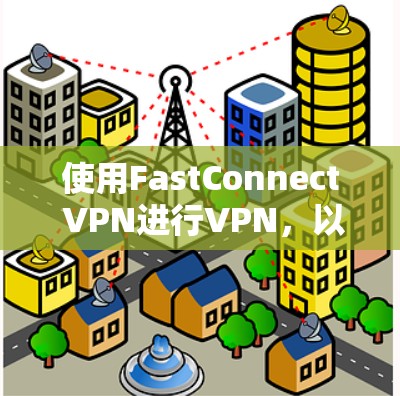使用FastConnect VPN进行VPN,以下是详细的步骤和注意事项 使用FastConnect VPN进行VPN,以下是详细的步骤和注意事项