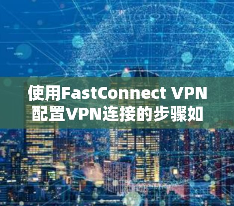 使用FastConnect VPN配置VPN连接的步骤如下