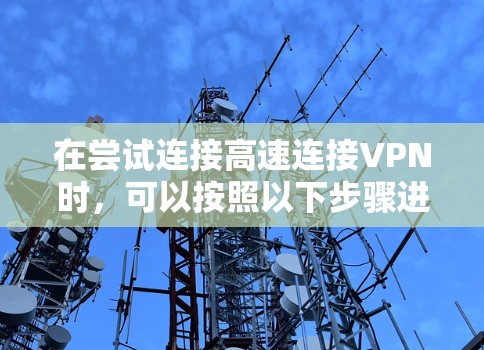 在尝试连接高速连接VPN时,可以按照以下步骤进行排查和解决 在尝试连接高速连接VPN时,可以按照以下步骤进行排查和解决