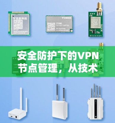 安全防护下的VPN节点管理,从技术到策略的平衡 安全防护下的VPN节点管理,从技术到策略的平衡