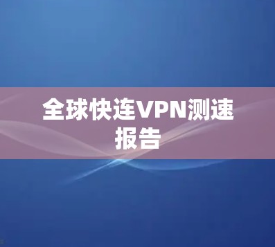 全球快连VPN测速报告 全球快连VPN测速报告