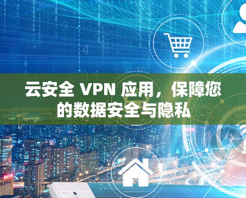 云安全 VPN 应用，保障您的数据安全与隐私