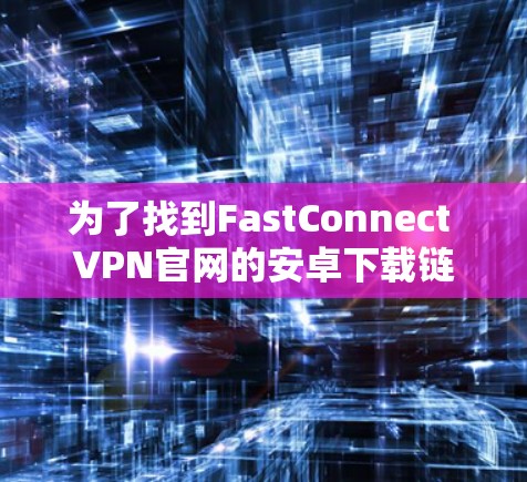 为了找到FastConnect VPN官网的安卓下载链接，可以按照以下步骤进行