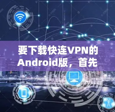 要下载快连VPN的Android版，首先需要确认该软件的实际存在性和真实性和安全性。以下是获取相关信息的步骤
