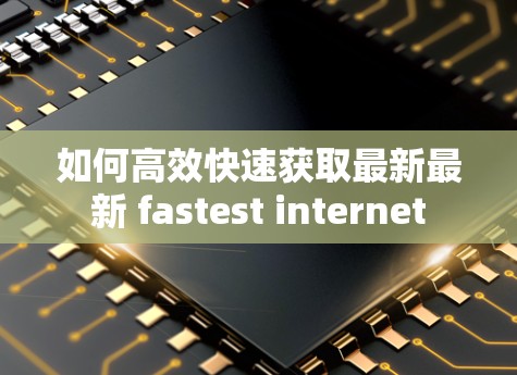 如何高效快速获取最新最新 fastest internet