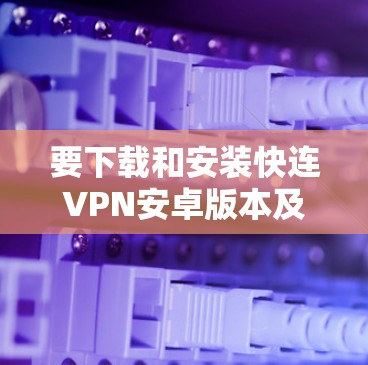 要下载和安装快连VPN安卓版本及手机翻墙软件，按照以下步骤进行