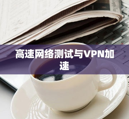 高速网络测试与VPN加速 高速网络测试与VPN加速