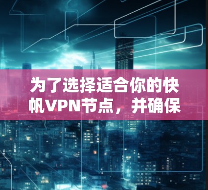 为了选择适合你的快帆VPN节点，并确保你的网络连接稳定和安全，可以按照以下步骤进行