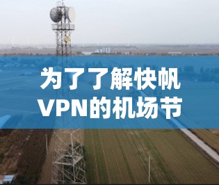 为了了解快帆VPN的机场节点和高速线路推荐,以下是一些步骤和建议 为了了解快帆VPN的机场节点和高速线路推荐,以下是一些步骤和建议