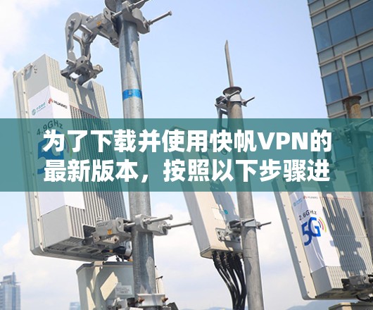 为了下载并使用快帆VPN的最新版本，按照以下步骤进行